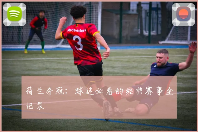 荷兰夺冠:球迷必看的经典赛事全记录