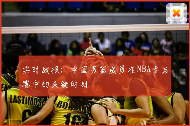 实时战报：中国男篮成员在NBA季后赛中的关键时刻