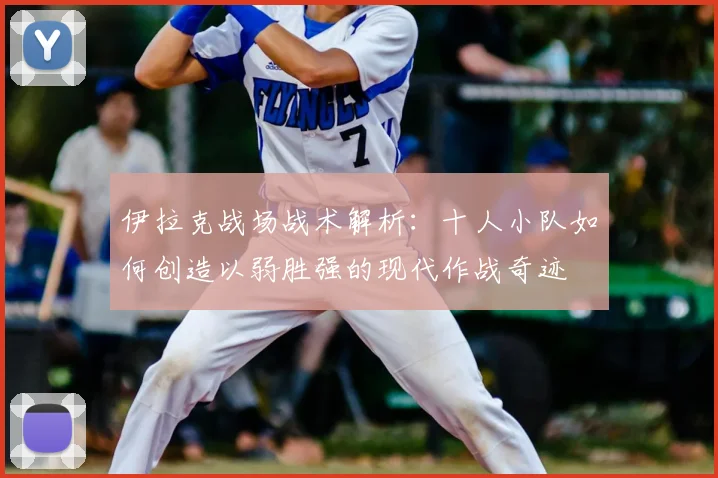 伊拉克战场战术解析：十人小队如何创造以弱胜强的现代作战奇迹