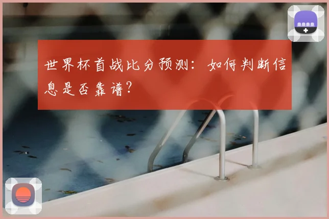 世界杯首战比分预测:如何判断信息是否靠谱?