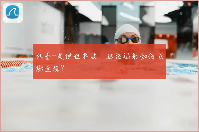 帕普-盖伊世界波：这记远射如何点燃全场？