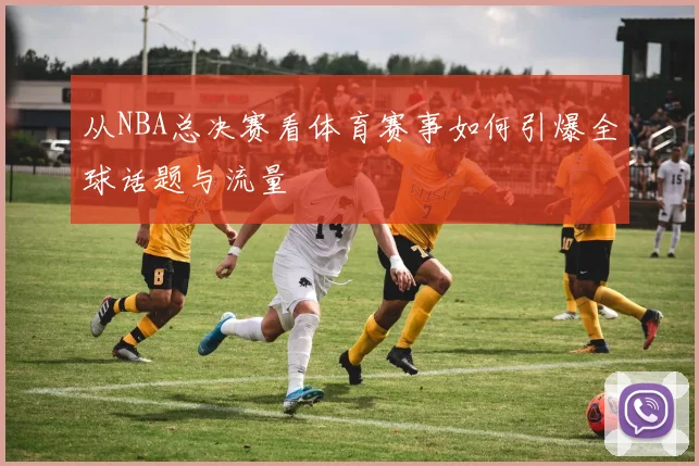 从NBA总决赛看体育赛事如何引爆全球话题与流量