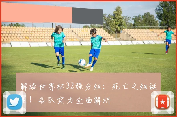 解读世界杯32强分组:死亡之组诞生!各队实力全面解析
