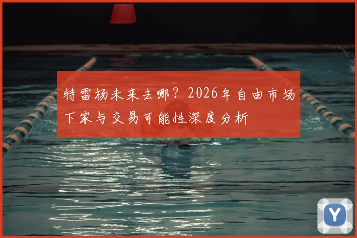 特雷杨未来去哪？2026年自由市场下家与交易可能性深度分析