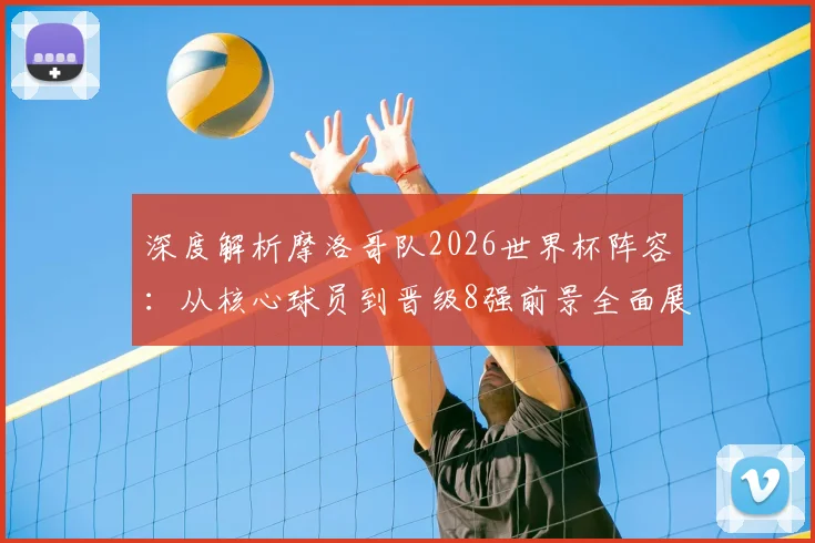 深度解析摩洛哥队2026世界杯阵容:从核心球员到晋级8强前景全面展望