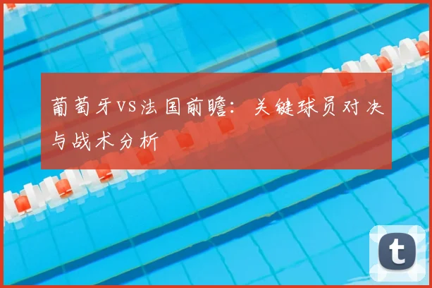 葡萄牙vs法国前瞻：关键球员对决与战术分析
