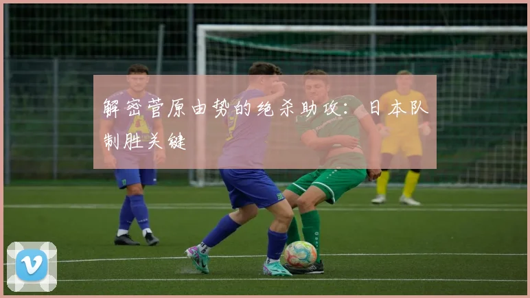 解密菅原由势的绝杀助攻:日本队制胜关键