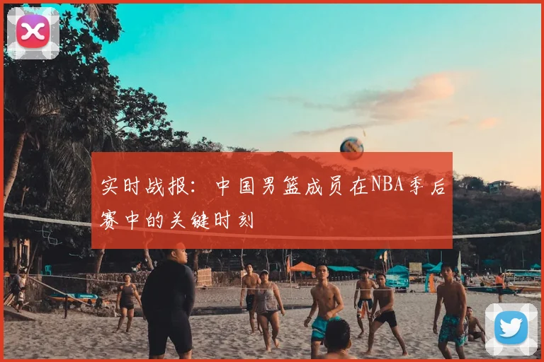 实时战报:中国男篮成员在NBA季后赛中的关键时刻