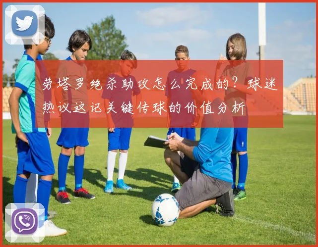 劳塔罗绝杀助攻怎么完成的?球迷热议这记关键传球的价值分析