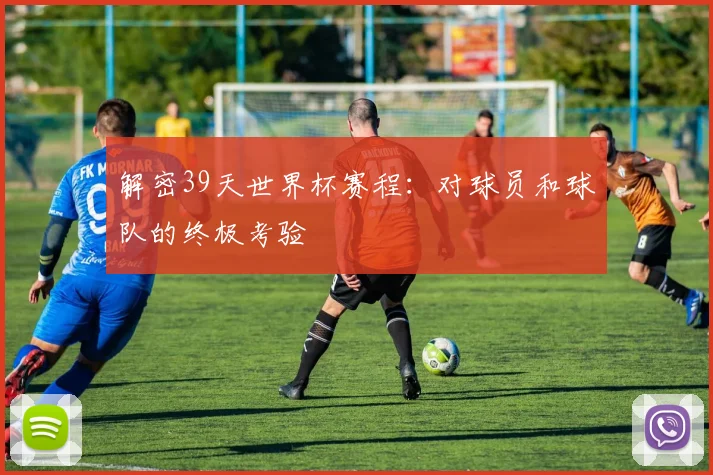 解密39天世界杯赛程：对球员和球队的终极考验