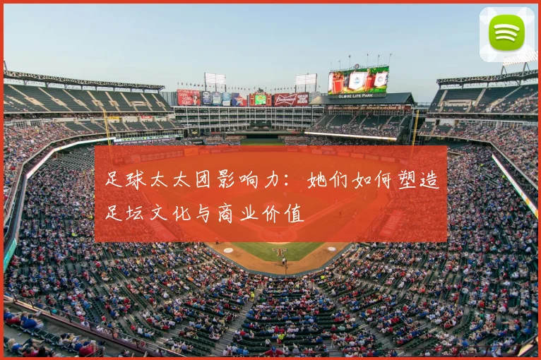 足球太太团影响力：她们如何塑造足坛文化与商业价值