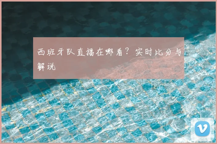 西班牙队直播在哪看？实时比分与解说