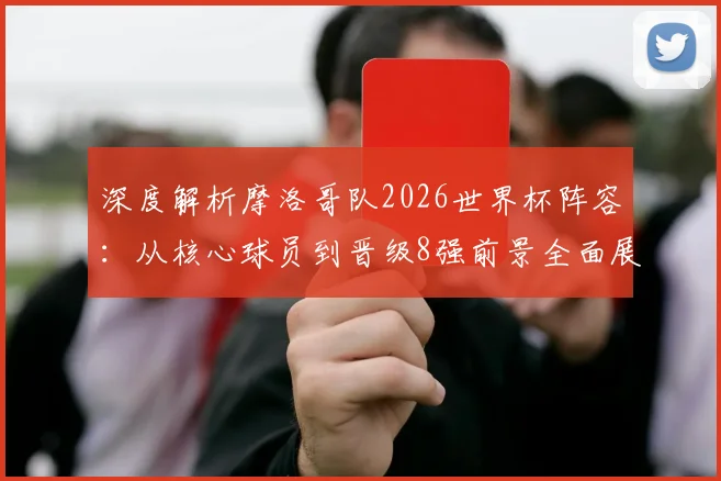 深度解析摩洛哥队2026世界杯阵容:从核心球员到晋级8强前景全面展望