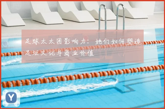 足球太太团影响力：她们如何塑造足坛文化与商业价值