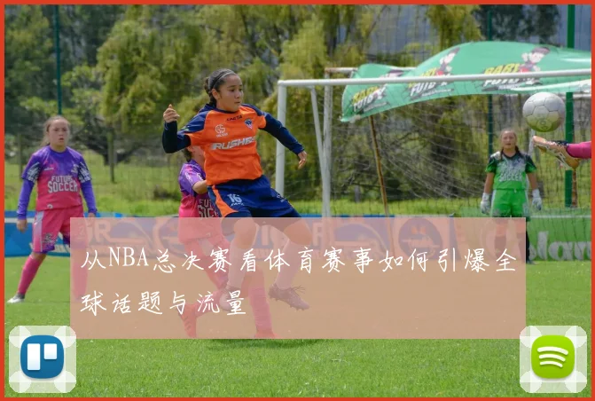 从NBA总决赛看体育赛事如何引爆全球话题与流量