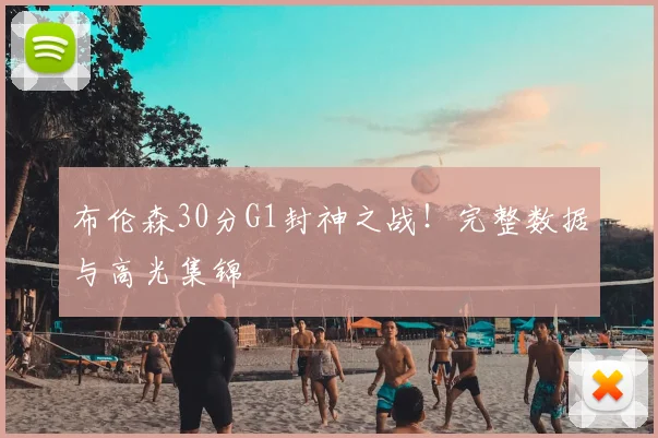 布伦森30分G1封神之战！完整数据与高光集锦