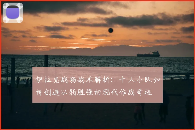 伊拉克战场战术解析：十人小队如何创造以弱胜强的现代作战奇迹