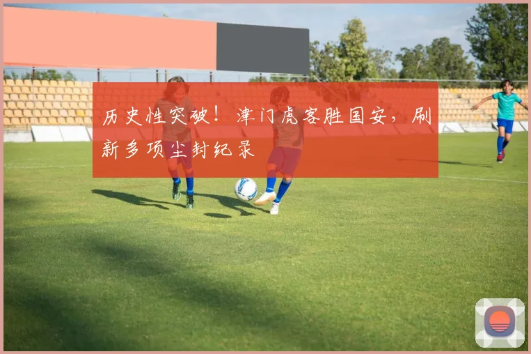 历史性突破!津门虎客胜国安,刷新多项尘封纪录