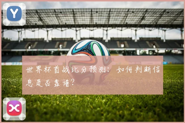 世界杯首战比分预测:如何判断信息是否靠谱?