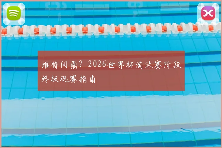 谁将问鼎？2026世界杯淘汰赛阶段终极观赛指南