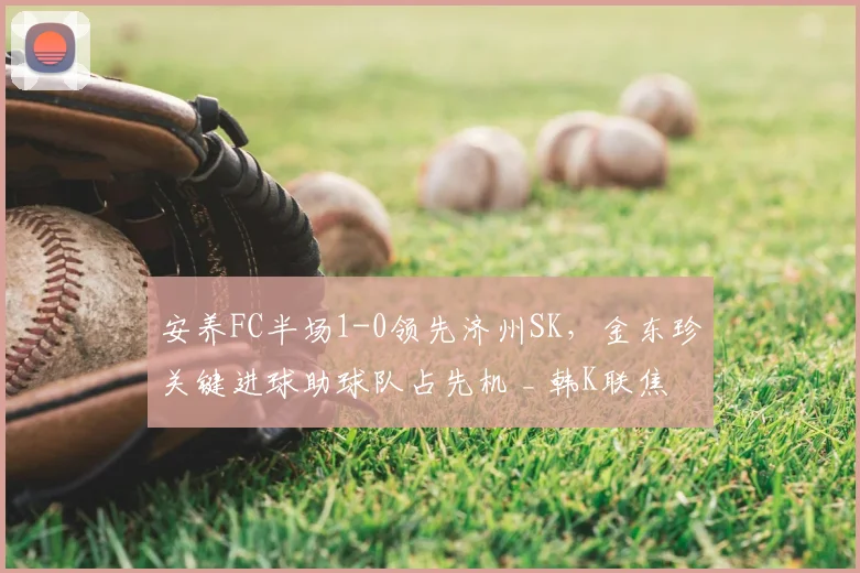 安养FC半场1-0领先济州SK,金东珍关键进球助球队占先机 _ 韩K联焦点战报