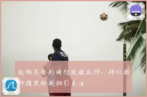 孔帕尼告别游行致敬瓜帅,拜仁新帅携奖杯亮相引关注