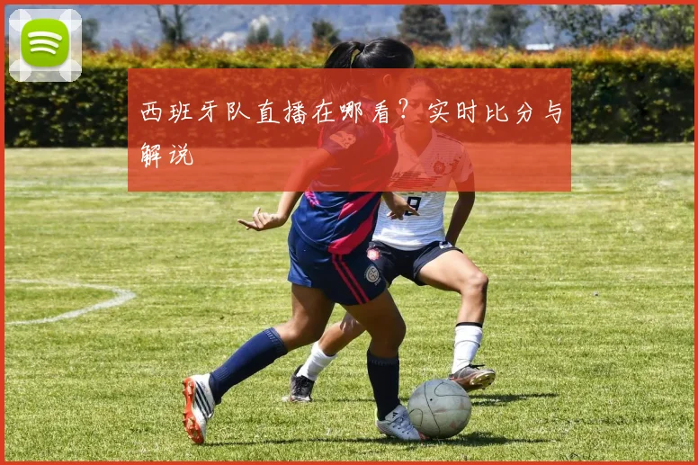 西班牙队直播在哪看？实时比分与解说